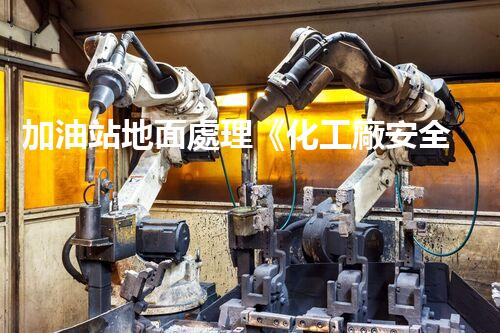 加油站地面處理《化工廠安全拆除技術(shù)刨析：關(guān)鍵步驟與實戰(zhàn)指南！》